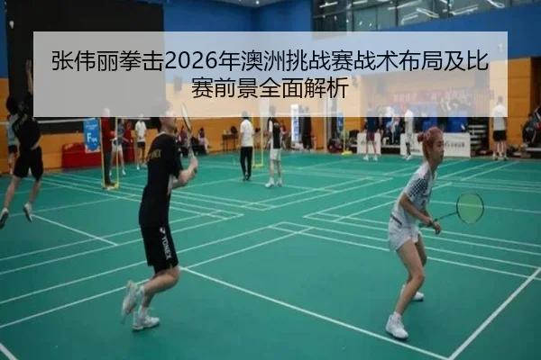 张伟丽拳击2026年澳洲挑战赛战术布局及比赛前景全面解析